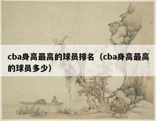 cba身高最高的球员排名（cba身高最高的球员多少） 第1张