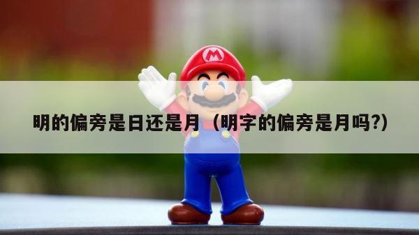 明的偏旁是日还是月（明字的偏旁是月吗?） 第1张