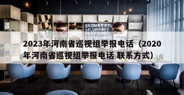 2023年河南省巡视组举报电话（2020年河南省巡视组举报电话 联系方式） 第1张