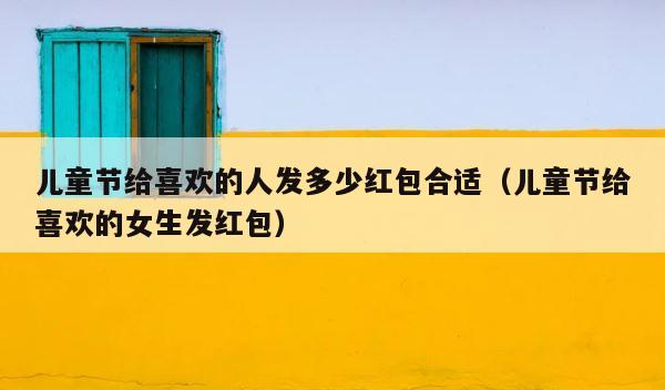 儿童节给喜欢的人发多少红包合适（儿童节给喜欢的女生发红包） 第1张