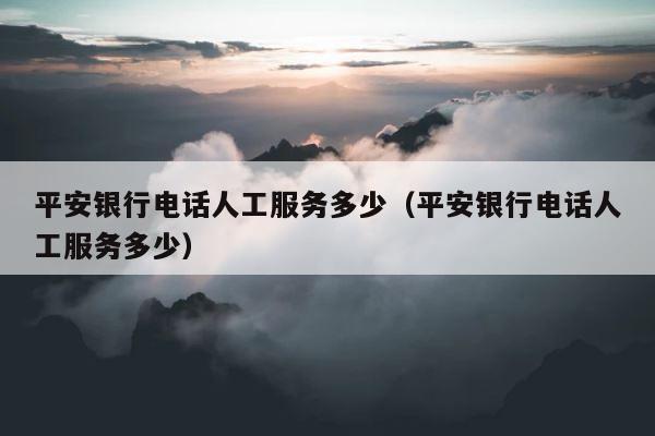 平安银行电话人工服务多少（平安银行电话人工服务多少） 第1张