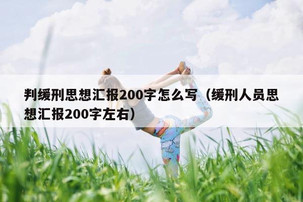 判缓刑思想汇报200字怎么写（缓刑人员思想汇报200字左右） 第1张