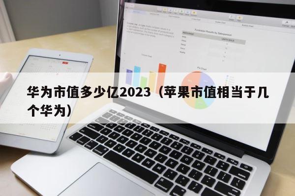 华为市值多少亿2023（苹果市值相当于几个华为） 第1张