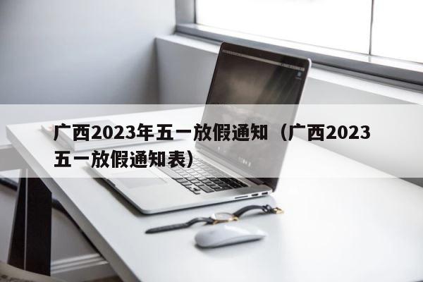 广西2023年五一放假通知（广西2023五一放假通知表） 第1张