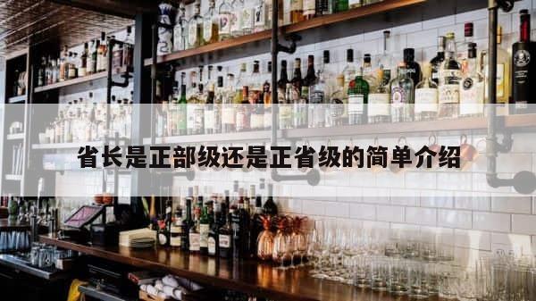 省长是正部级还是正省级的简单介绍 第1张