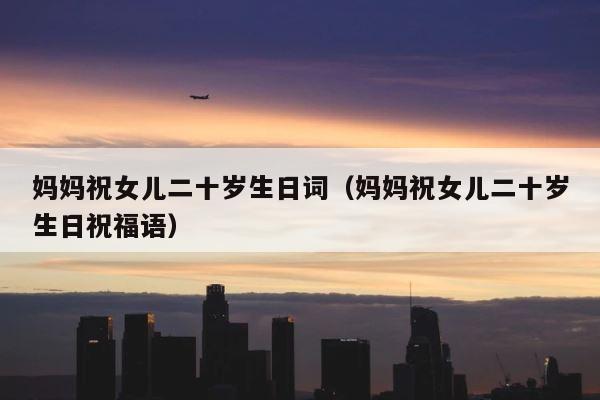 妈妈祝女儿二十岁生日词（妈妈祝女儿二十岁生日祝福语） 第1张