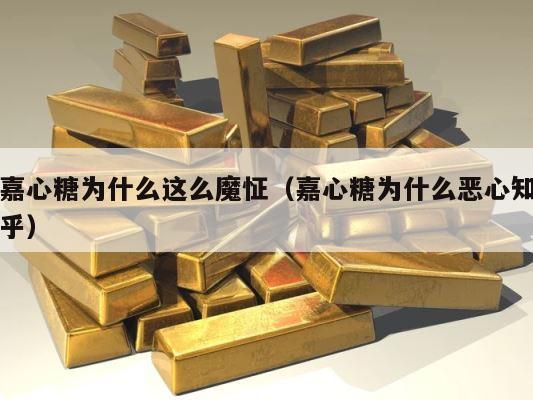 嘉心糖为什么这么魔怔（嘉心糖为什么恶心知乎） 第1张