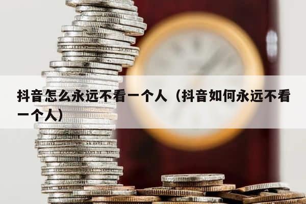 抖音怎么永远不看一个人（抖音如何永远不看一个人） 第1张