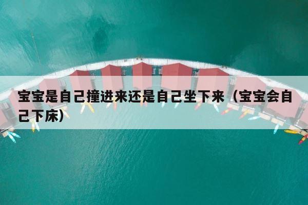 宝宝是自己撞进来还是自己坐下来（宝宝会自己下床） 第1张