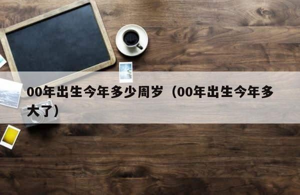 00年出生今年多少周岁（00年出生今年多大了） 第1张