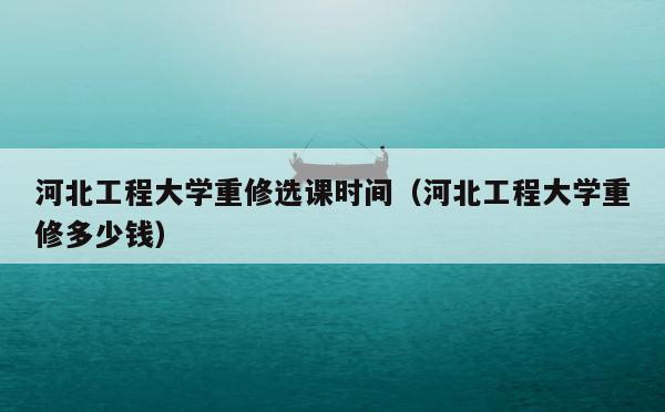 河北工程大学重修选课时间（河北工程大学重修多少钱） 第1张