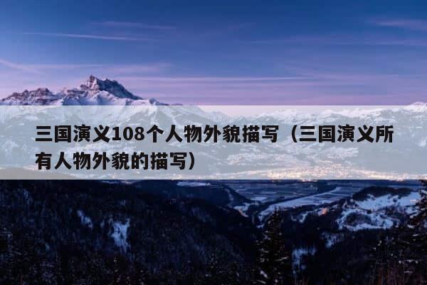 三国演义108个人物外貌描写（三国演义所有人物外貌的描写） 第1张