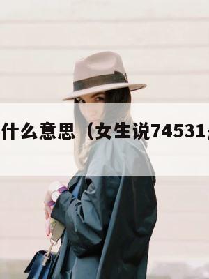 531是什么意思（女生说74531是什么意思） 第1张