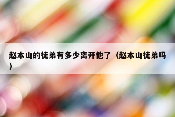 赵本山的徒弟有多少离开他了（赵本山徒弟吗） 第1张
