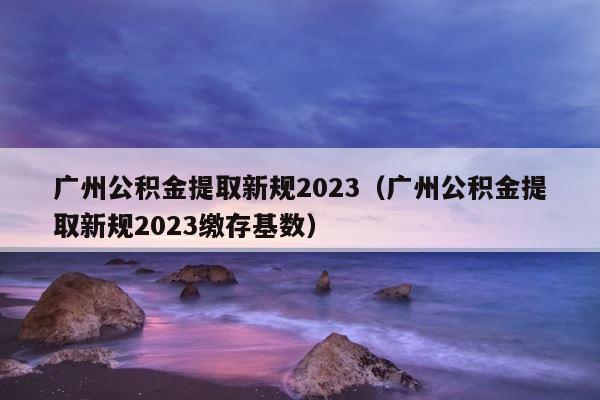 广州公积金提取新规2023（广州公积金提取新规2023缴存基数） 第1张