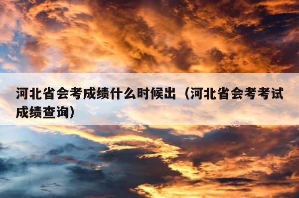 河北省会考成绩什么时候出（河北省会考考试成绩查询） 第1张
