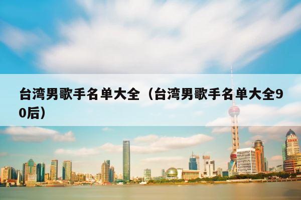 台湾男歌手名单大全（台湾男歌手名单大全90后） 第1张