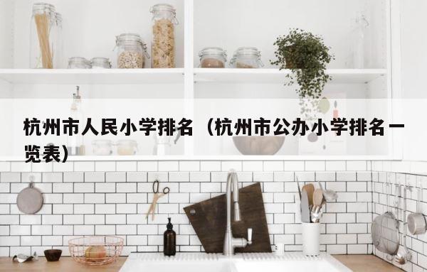 杭州市人民小学排名（杭州市公办小学排名一览表） 第1张