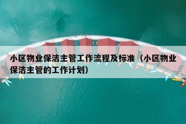 小区物业保洁主管工作流程及标准（小区物业保洁主管的工作计划） 第1张