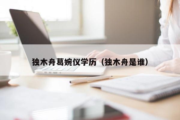 独木舟葛婉仪学历（独木舟是谁） 第1张