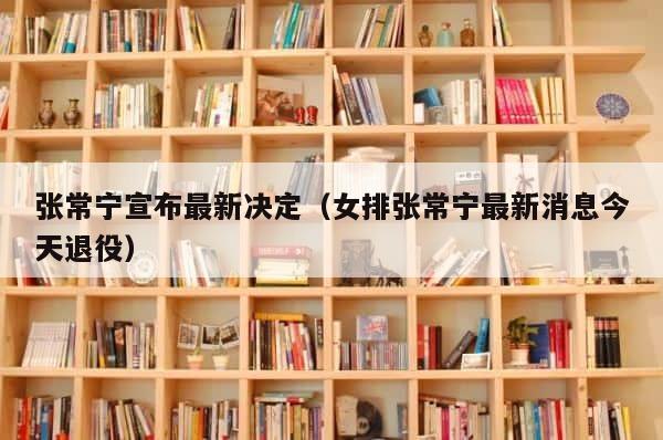 张常宁宣布最新决定（女排张常宁最新消息今天退役） 第1张