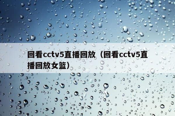 回看cctv5直播回放（回看cctv5直播回放女篮） 第1张