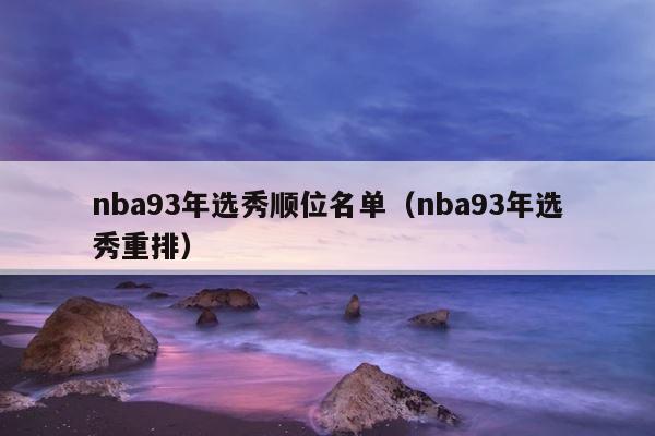 nba93年选秀顺位名单（nba93年选秀重排） 第1张