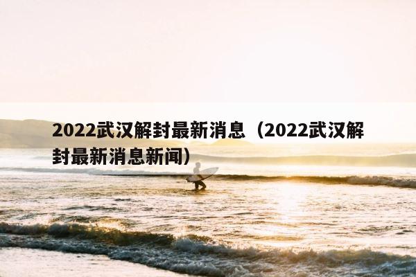 2022武汉解封最新消息（2022武汉解封最新消息新闻） 第1张