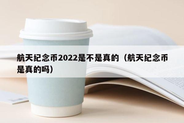 航天纪念币2022是不是真的（航天纪念币是真的吗） 第1张
