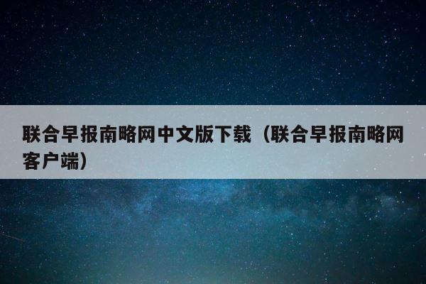 联合早报南略网中文版下载（联合早报南略网客户端） 第1张
