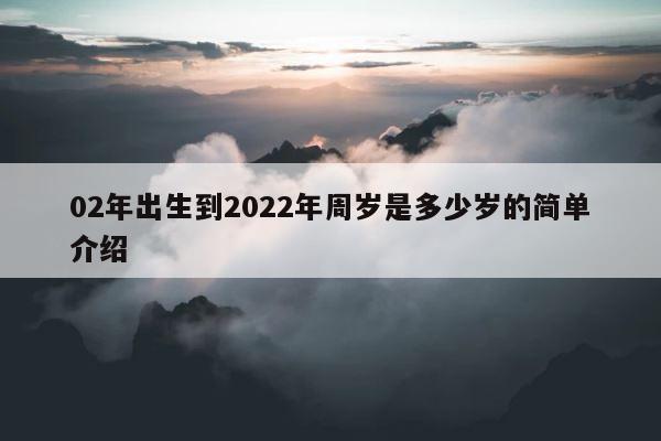 02年出生到2022年周岁是多少岁的简单介绍 第1张