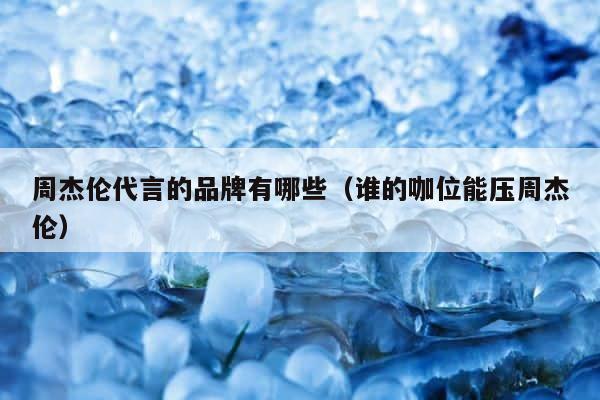周杰伦代言的品牌有哪些（谁的咖位能压周杰伦） 第1张