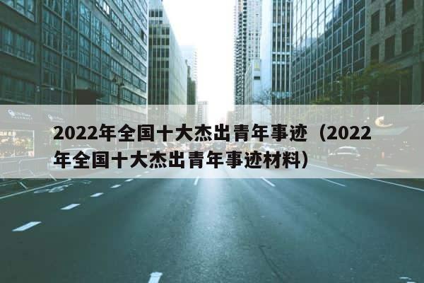 2022年全国十大杰出青年事迹（2022年全国十大杰出青年事迹材料） 第1张