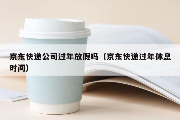 京东快递公司过年放假吗（京东快递过年休息时间） 第1张