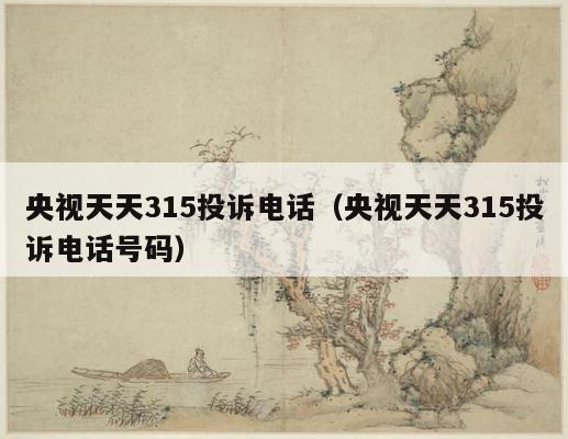 央视天天315投诉电话（央视天天315投诉电话号码） 第1张