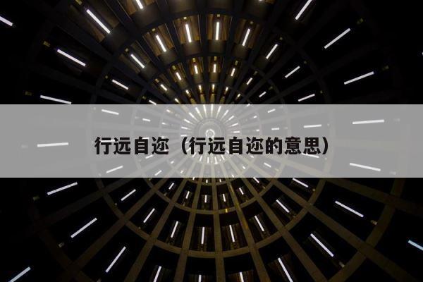 行远自迩（行远自迩的意思） 第1张