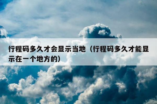 行程码多久才会显示当地（行程码多久才能显示在一个地方的） 第1张
