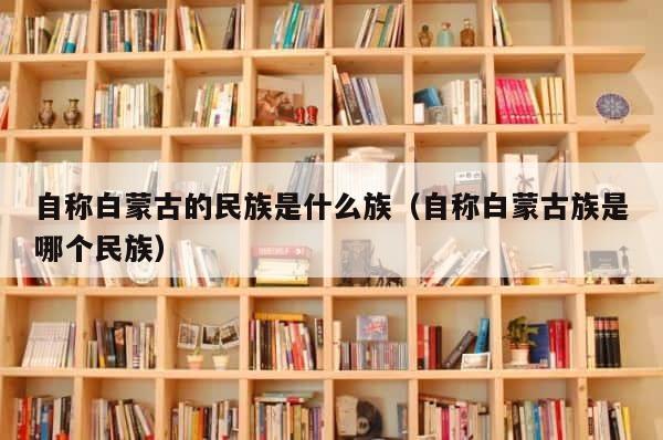 自称白蒙古的民族是什么族（自称白蒙古族是哪个民族） 第1张