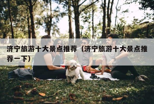 济宁旅游十大景点推荐（济宁旅游十大景点推荐一下） 第1张