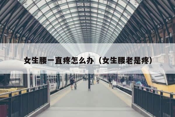女生腰一直疼怎么办（女生腰老是疼） 第1张
