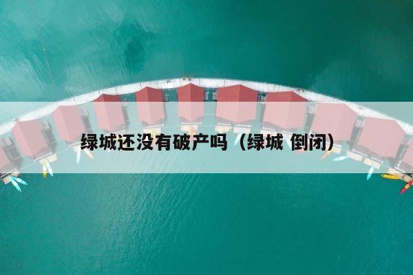 绿城还没有破产吗（绿城 倒闭） 第1张