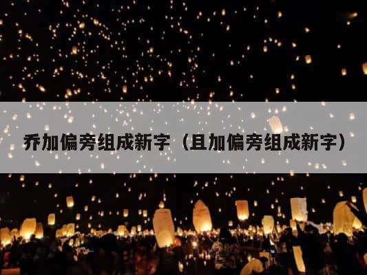 乔加偏旁组成新字（且加偏旁组成新字） 第1张