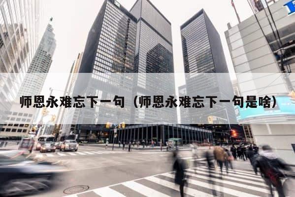 师恩永难忘下一句（师恩永难忘下一句是啥） 第1张