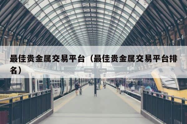 最佳贵金属交易平台（最佳贵金属交易平台排名） 第1张