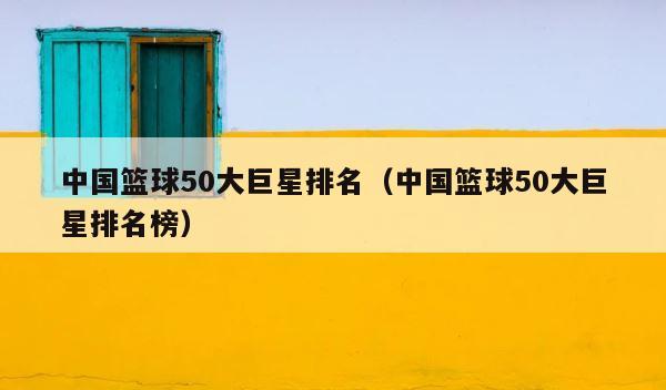 中国篮球50大巨星排名（中国篮球50大巨星排名榜） 第1张
