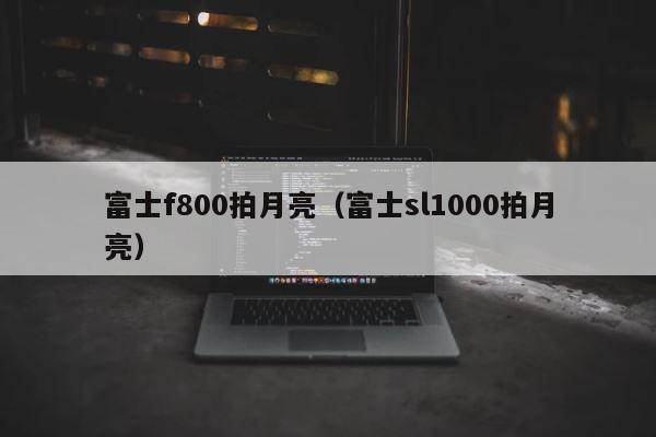 富士f800拍月亮（富士sl1000拍月亮） 第1张