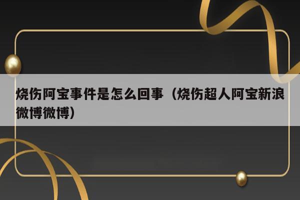 烧伤阿宝事件是怎么回事（烧伤超人阿宝新浪微博微博） 第1张