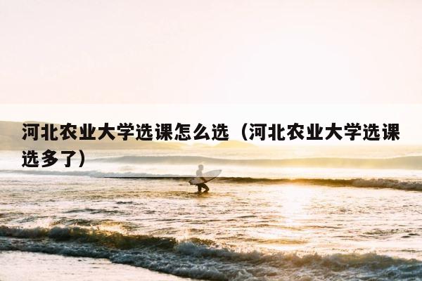 河北农业大学选课怎么选（河北农业大学选课选多了） 第1张