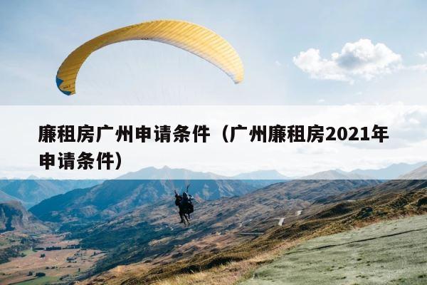 廉租房广州申请条件（广州廉租房2021年申请条件） 第1张