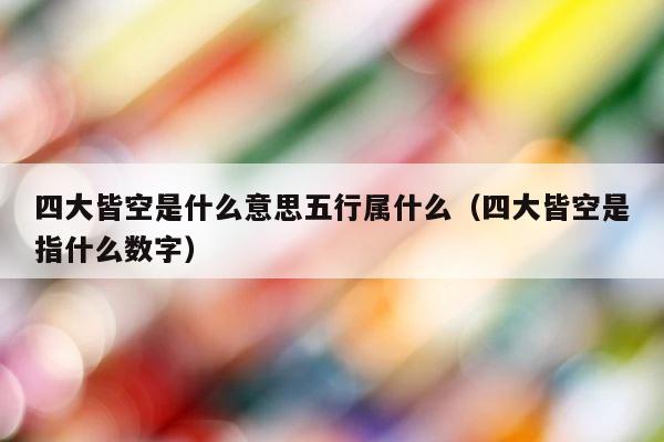 四大皆空是什么意思五行属什么（四大皆空是指什么数字） 第1张